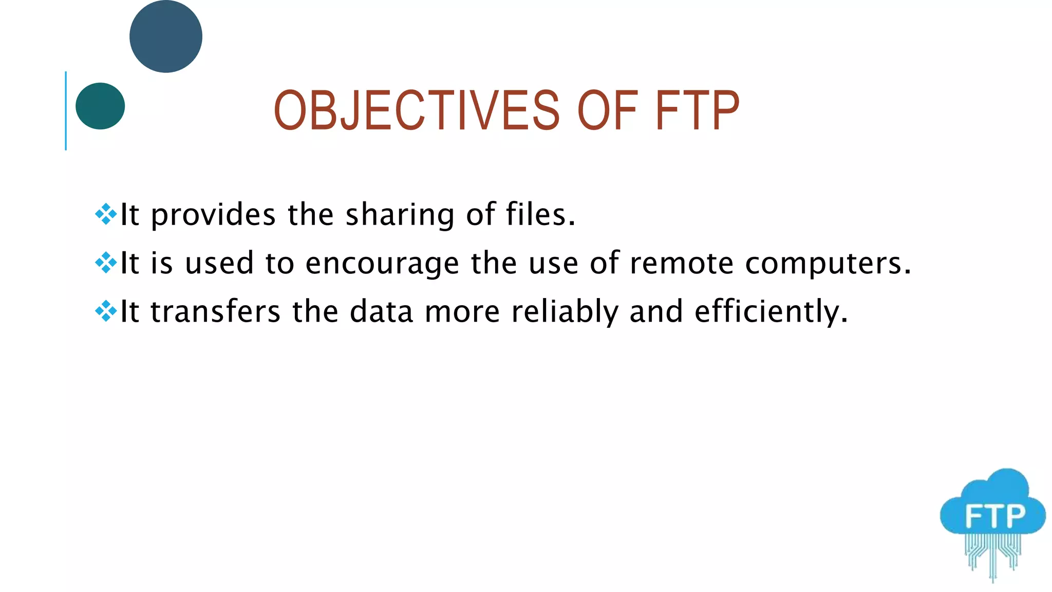 OBJECTIVES OF FTP
It provides the sharing of files.
It is used to encourage the use of remote computers.
It transfers the data more reliably and efficiently.
 