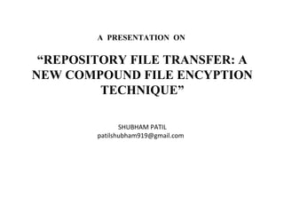 A PRESENTATION ON
“REPOSITORY FILE TRANSFER: A
NEW COMPOUND FILE ENCYPTION
TECHNIQUE”
SHUBHAM PATIL
patilshubham919@gmail.com
 