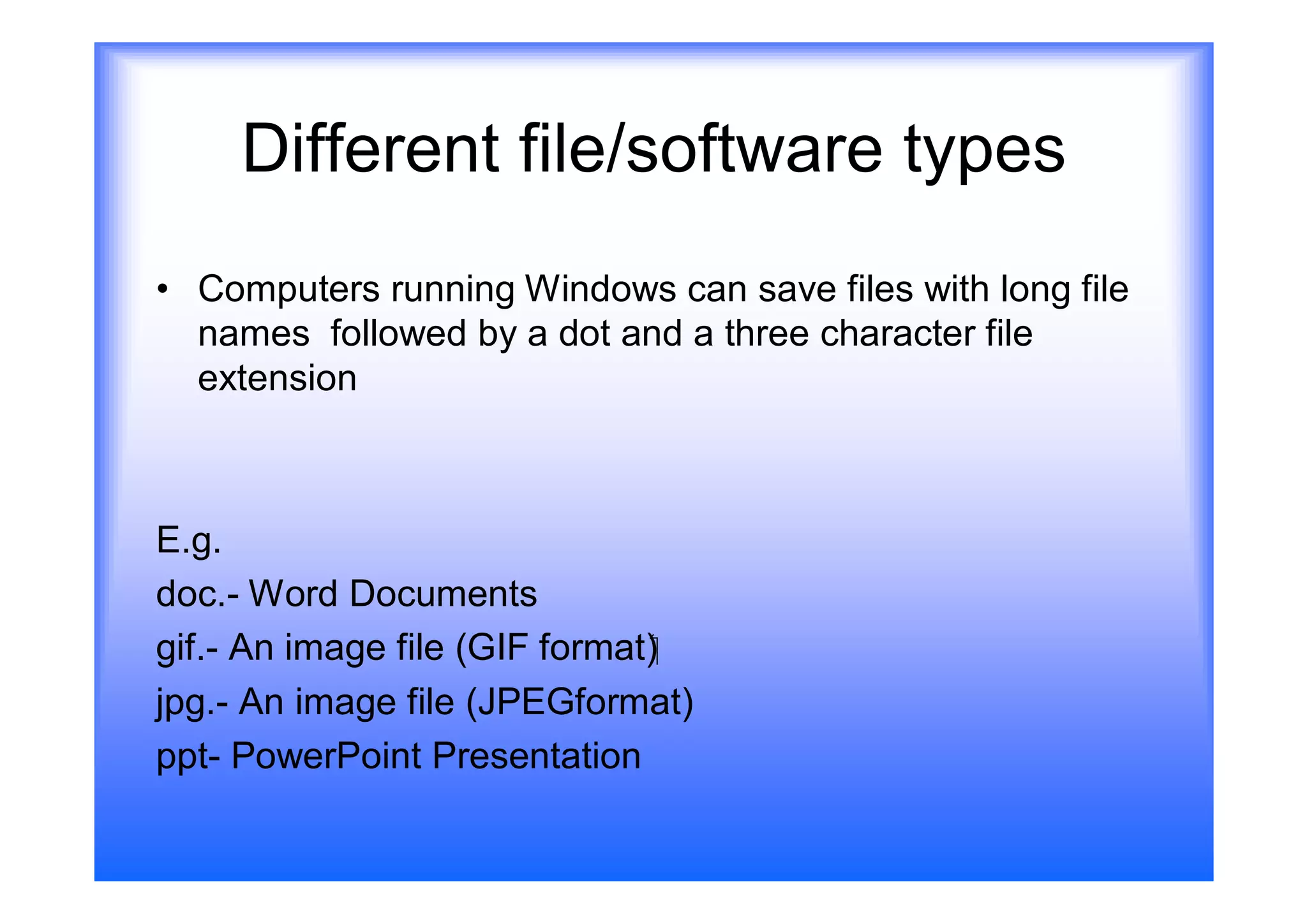 Different file/software types
• Computers running Windows can save files with long file
  names followed by a dot and a three character file
  extension



E.g.
doc.- Word Documents
gif.- An image file (GIF format)‫‏‬
jpg.- An image file (JPEGformat)
ppt- PowerPoint Presentation
 