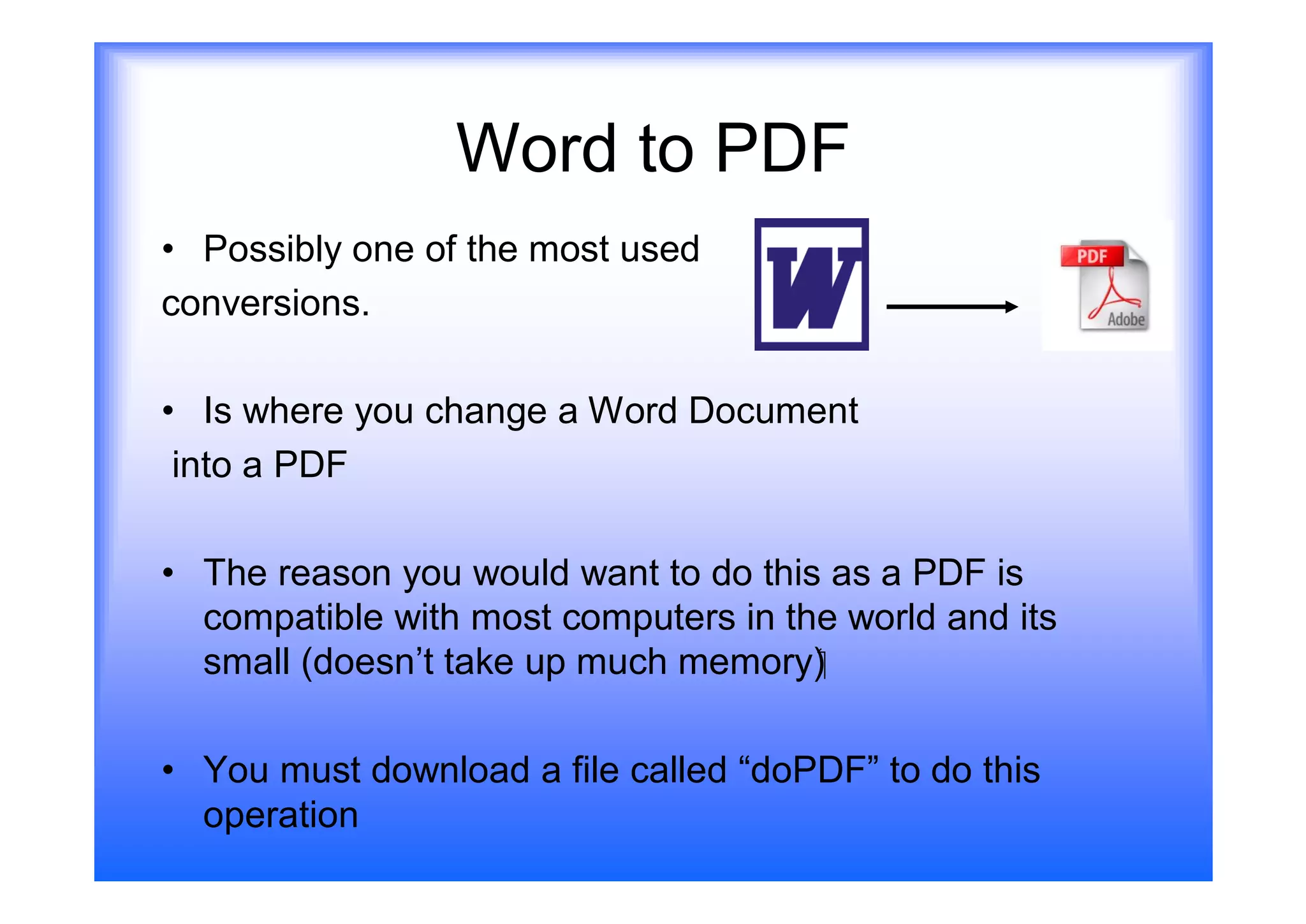 Word to PDF
• Possibly one of the most used
conversions.

• Is where you change a Word Document
 into a PDF

• The reason you would want to do this as a PDF is
  compatible with most computers in the world and its
  small (doesn’t take up much memory)‫‏‬

• You must download a file called “doPDF” to do this
  operation
 
