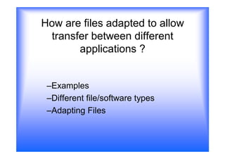 How are files adapted to allow
 transfer between different
       applications ?


 –Examples
 –Different file/software types
 –Adapting Files
 
