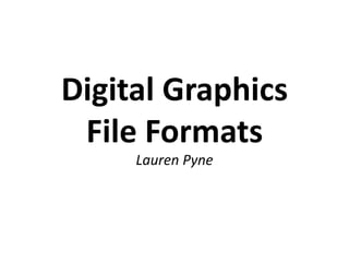 Digital Graphics
File Formats
Lauren Pyne
 