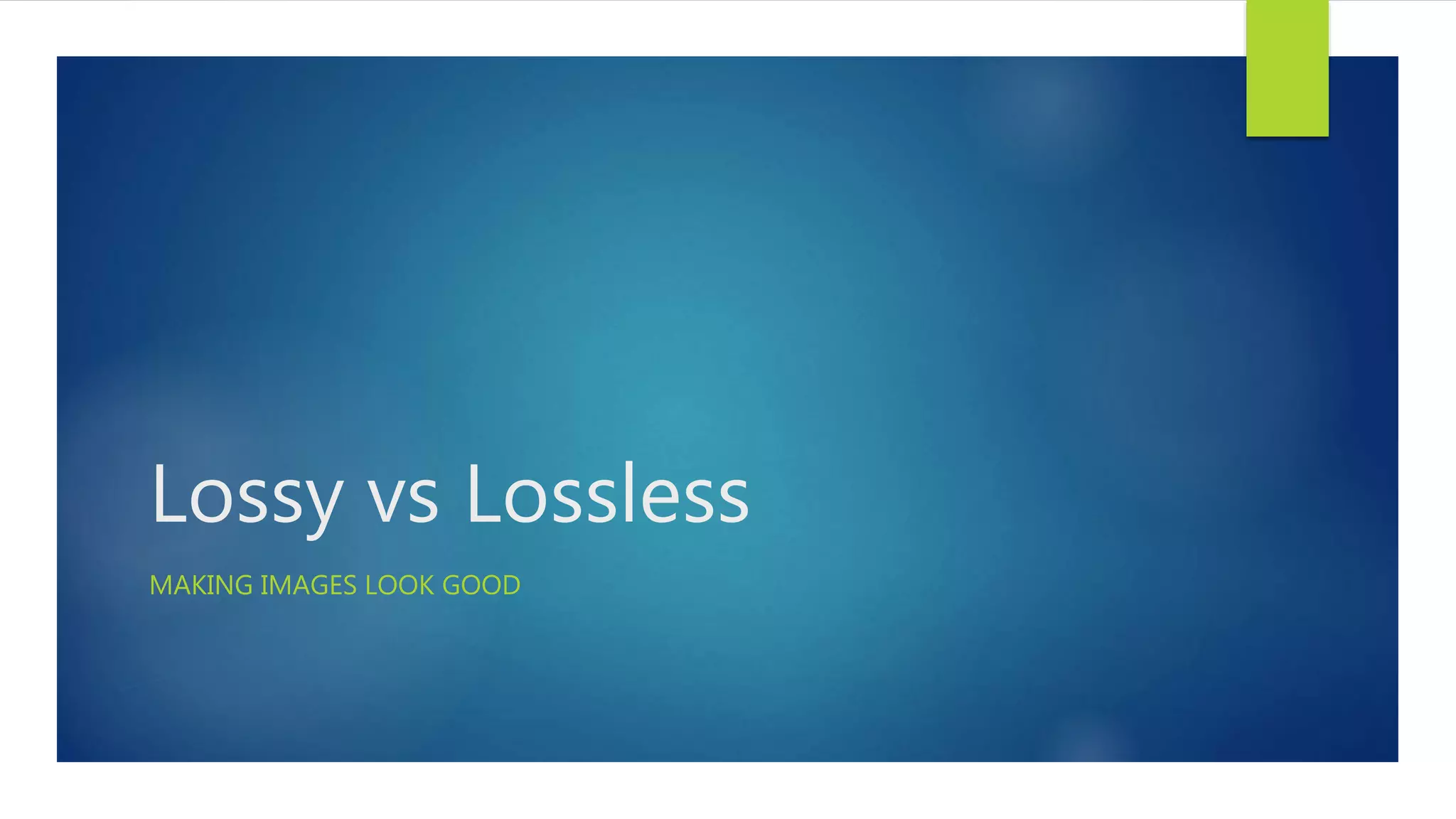 Lossy vs Lossless
MAKING IMAGES LOOK GOOD
 
