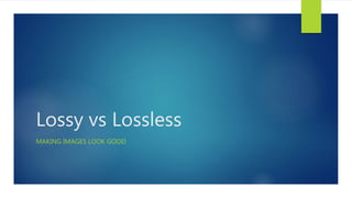 Lossy vs Lossless
MAKING IMAGES LOOK GOOD
 