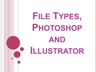 FILE TYPES,
PHOTOSHOP
AND
ILLUSTRATOR
 