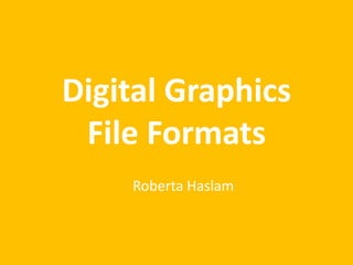 Digital Graphics
File Formats
Roberta Haslam
 
