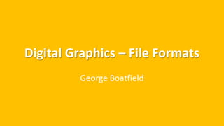 Digital Graphics – File Formats
George Boatfield
 
