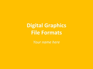 Digital Graphics
File Formats
Your name here
 