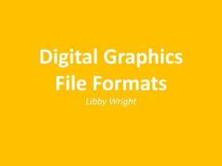 Digital Graphics
File Formats
Libby Wright
 