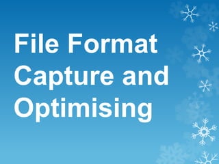 File Format
Capture and
Optimising
 