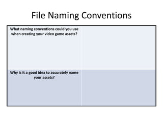 File Naming Conventions
What naming conventions could you use
when creating your video game assets?
Why is it a good idea to accurately name
your assets?
 