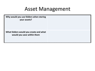 Asset Management
Why would you use folders when storing
your assets?
What folders would you create and what
would you save within them
 