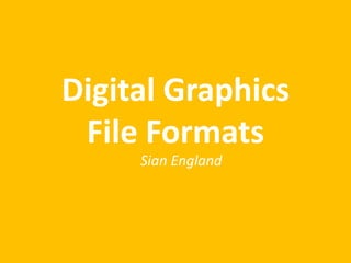 Digital Graphics
File Formats
Sian England
 