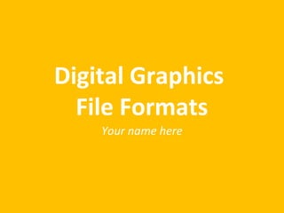 Digital Graphics 
File Formats 
Your name here 
 
