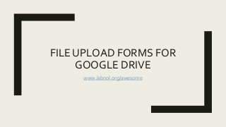 FILE UPLOAD FORMS FOR
GOOGLE DRIVE
www.labnol.org/awesome
 