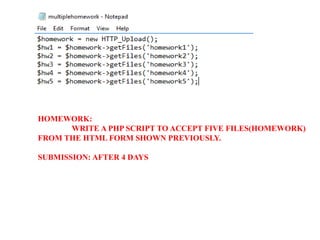 HOMEWORK:
WRITE A PHP SCRIPT TO ACCEPT FIVE FILES(HOMEWORK)
FROM THE HTML FORM SHOWN PREVIOUSLY.
SUBMISSION: AFTER 4 DAYS
 