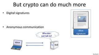 But crypto can do much more
• Digital signatures



• Anonymous communication
                                                Alice
                        Who did I            signature
                       just talk to?


         Alice
                                       Bob



                                                         Dan Boneh
 