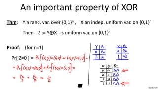 An important property of XOR
Thm: Y a rand. var. over {0,1}n , X an indep. uniform var. on {0,1}n
       Then Z := Y⨁X is uniform var. on {0,1}n

Proof: (for n=1)
  Pr[ Z=0 ] =




                                                                  Dan Boneh
 