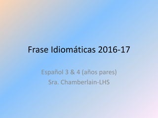 Frase Idiomáticas 2016-17
Español 3 & 4 (años pares)
Sra. Chamberlain-LHS
 