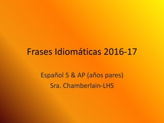 Frases Idiomáticas 2016-17
Español 5 & AP (años pares)
Sra. Chamberlain-LHS
 