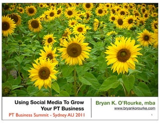 Using Social Media To Grow          Bryan K. O’Rourke, mba
            Your PT Business                www.bryankorourke.com
PT Business Summit - Sydney AU 2011                           1
 