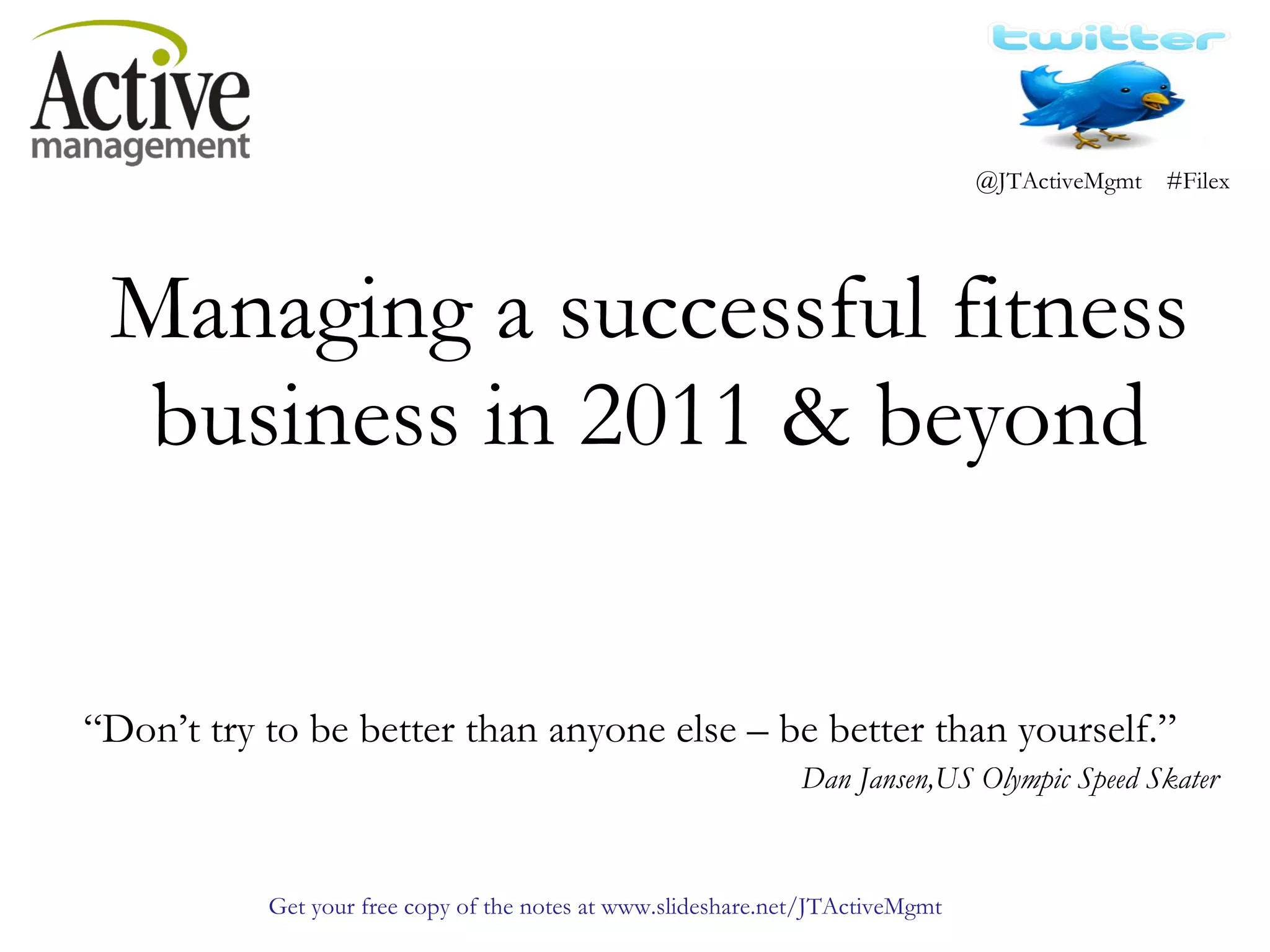 Managing a successful fitness business in 2011 & beyond “ Don’t try to be better than anyone else – be better than yourself.” Dan Jansen,US Olympic Speed Skater