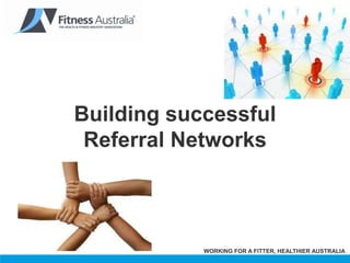 Building successful
 Referral Networks



            WORKING FOR A FITTER, HEALTHIER AUSTRALIA
 