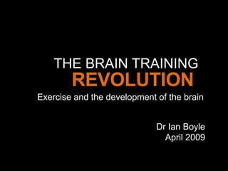 THE BRAIN TRAINING Exercise and the development of the brain REVOLUTION Dr Ian Boyle April 2009 
