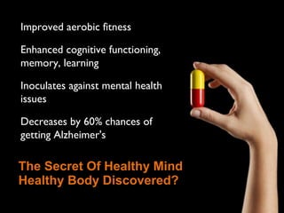 The Secret Of Healthy Mind Healthy Body Discovered? Improved aerobic fitness Enhanced cognitive functioning, memory, learning Inoculates against mental health issues Decreases by 60% chances of getting Alzheimer's 