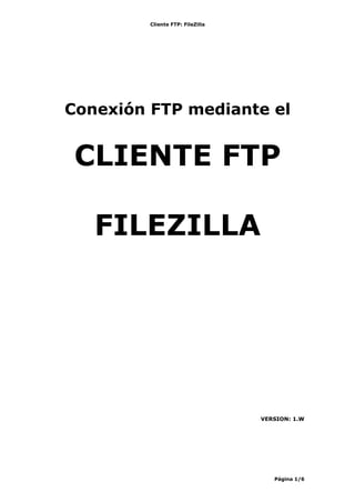 Cliente FTP: FileZilla
Página 1/6
Conexión FTP mediante el
CLIENTE FTP
FILEZILLA
VERSION: 1.W
 