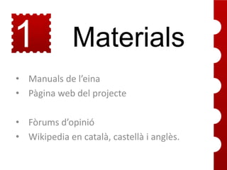 1
1

Materials

• Manuals de l’eina
• Pàgina web del projecte
• Fòrums d’opinió
• Wikipedia en català, castellà i anglès.

 