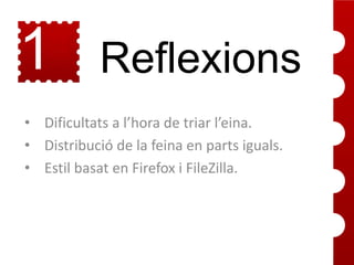 1
4

Reflexions

• Dificultats a l’hora de triar l’eina.
• Distribució de la feina en parts iguals.
• Estil basat en Firefox i FileZilla.

 