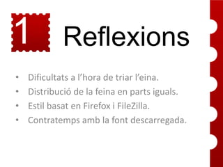 1
5
•
•
•
•

Reflexions

Dificultats a l’hora de triar l’eina.
Distribució de la feina en parts iguals.
Estil basat en Firefox i FileZilla.
Contratemps amb la font descarregada.

 