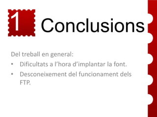 1
7

Conclusions

Del treball en general:
• Dificultats a l’hora d’implantar la font.
• Desconeixement del funcionament dels
FTP.

 