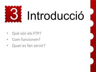 3

Introducció

• Què són els FTP?
• Com funcionen?
• Quan es fan servir?

 