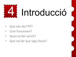 4
•
•
•
•

Introducció

Què són els FTP?
Com funcionen?
Quan es fan servir?
Què vol dir que sigui lliure?

 