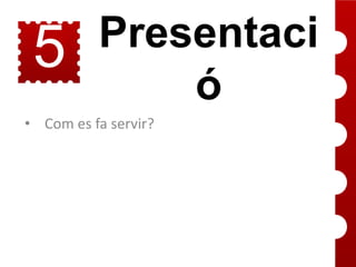 5

Presentaci
ó

• Com es fa servir?

 