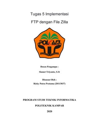 Tugas 5 Implementasi
FTP dengan File Zilla
Dosen Pengampu :
Slamet Triyanto, S.St
Disusun Oleh :
Rizky Putra Pratama (20113037)
PROGRAM STUDI TEKNIK INFORMATIKA
POLITEKNIK KAMPAR
2020
 
