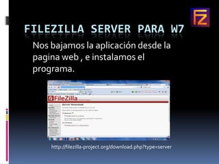 FILEZILLA SERVER PARA W7
 Nos bajamos la aplicación desde la
 pagina web , e instalamos el
 programa.




     http://filezilla-project.org/download.php?type=server
 