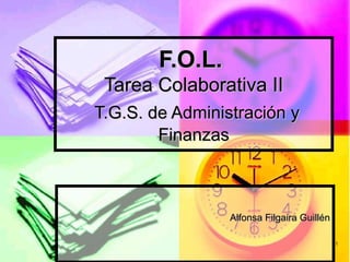 11
F.O.L.F.O.L.
Tarea Colaborativa IITarea Colaborativa II
T.G.S. de Administración yT.G.S. de Administración y
FinanzasFinanzas
Alfonsa Filgaira GuillénAlfonsa Filgaira Guillén
 