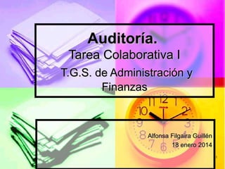 Auditoría.
Tarea Colaborativa I
T.G.S. de Administración y
Finanzas

Alfonsa Filgaira Guillén
18 enero 2014
1

 