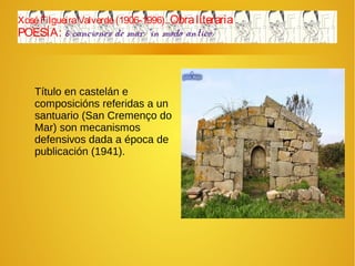 XoséFilgueiraValverde(1906-1996). Obraliteraria
POESÍA: 6 canciones de mar “in modo antico”
Título en castelán e
composicións referidas a un
santuario (San Cremenço do
Mar) son mecanismos
defensivos dada a época de
publicación (1941).
 