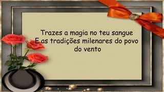 Trazes a magia no teu sangue
E as tradições milenares do povo
do vento