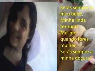 Serás sempre o
meu bebê,
Minha linda
ternura!
Mesmo
quando fores
mulher,
Serás sempre a
minha doçura!
 