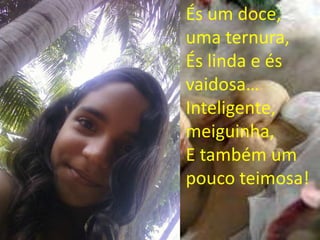 És um doce,
uma ternura,
És linda e és
vaidosa…
Inteligente,
meiguinha,
E também um
pouco teimosa!
 