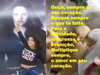 Ouça, sempre o
seu coração.
Busque sempre
o que te falta.
Para a
felicidade,
progresso e
evolução,
Multiplique
sempre,
o amor em seu
coração.
 