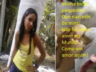 Minha bebé
pequenina
Que nasceste
de mim!
Não há outro
amor no
Mundo
Como um
amor assim!
 