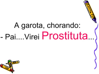 A garota, chorando:  - Pai....Virei  Prostituta ...  