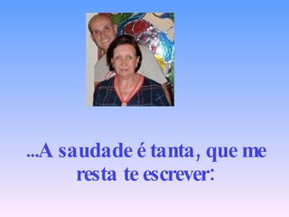 ...A saudade é tanta, que me resta te escrever: 