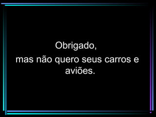 Obrigado,Obrigado,
mas não quero seus carros emas não quero seus carros e
aviões.aviões.
 